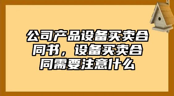 公司產(chǎn)品設備買(mǎi)賣(mài)合同書(shū)，設備買(mǎi)賣(mài)合同需要注意什么