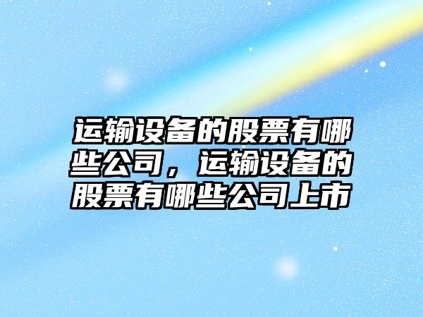 運輸設備的股票有哪些公司，運輸設備的股票有哪些公司上市