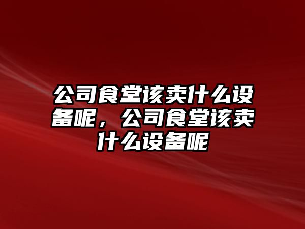 公司食堂該賣(mài)什么設備呢，公司食堂該賣(mài)什么設備呢