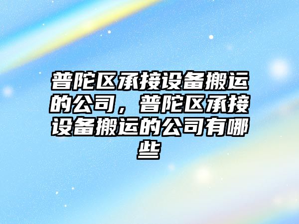 普陀區承接設備搬運的公司，普陀區承接設備搬運的公司有哪些