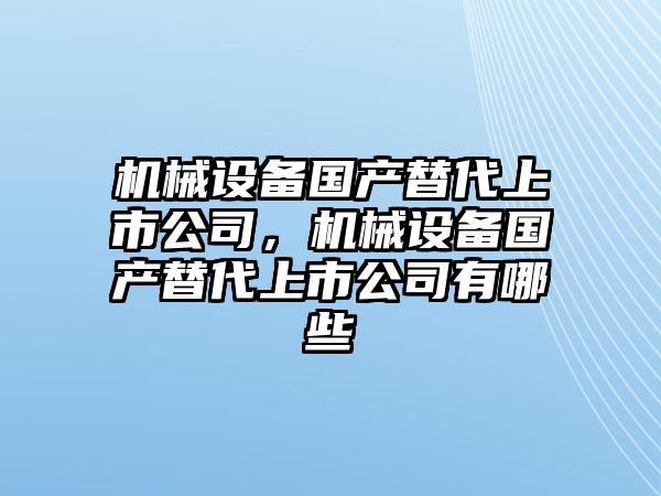機械設備國產(chǎn)替代上市公司，機械設備國產(chǎn)替代上市公司有哪些