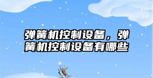 彈簧機控制設備，彈簧機控制設備有哪些