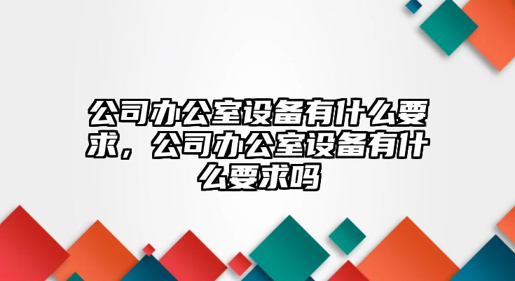 公司辦公室設備有什么要求，公司辦公室設備有什么要求嗎