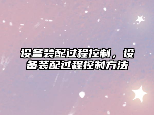 設備裝配過(guò)程控制，設備裝配過(guò)程控制方法