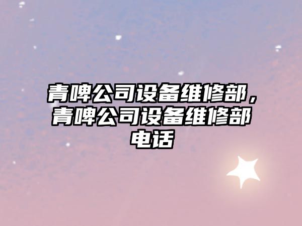 青啤公司設備維修部，青啤公司設備維修部電話(huà)