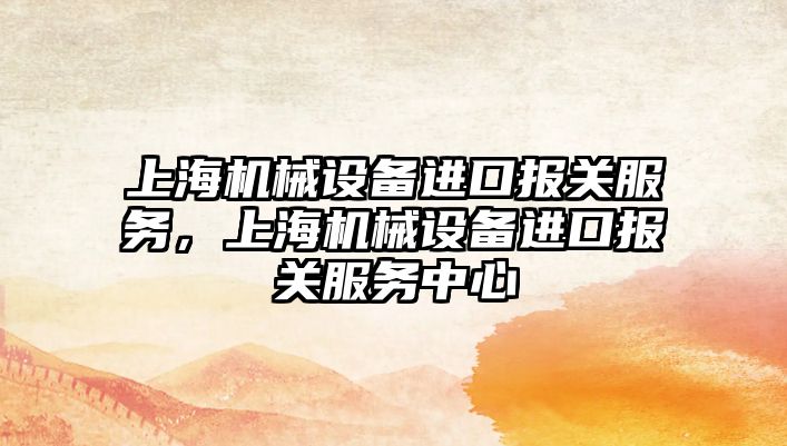 上海機械設備進(jìn)口報關(guān)服務(wù)，上海機械設備進(jìn)口報關(guān)服務(wù)中心