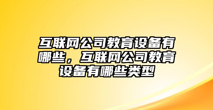 互聯(lián)網(wǎng)公司教育設備有哪些，互聯(lián)網(wǎng)公司教育設備有哪些類(lèi)型