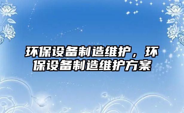 環(huán)保設備制造維護，環(huán)保設備制造維護方案