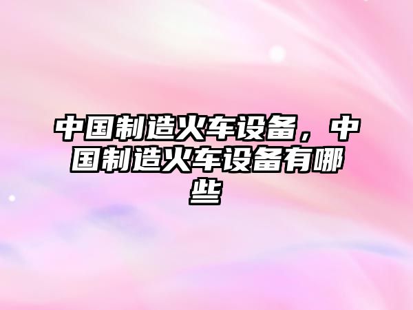 中國制造火車(chē)設備，中國制造火車(chē)設備有哪些