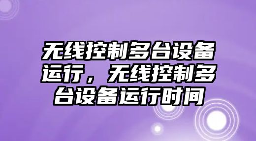 無(wú)線(xiàn)控制多臺設備運行，無(wú)線(xiàn)控制多臺設備運行時(shí)間