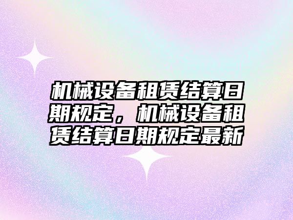 機械設備租賃結算日期規定，機械設備租賃結算日期規定最新