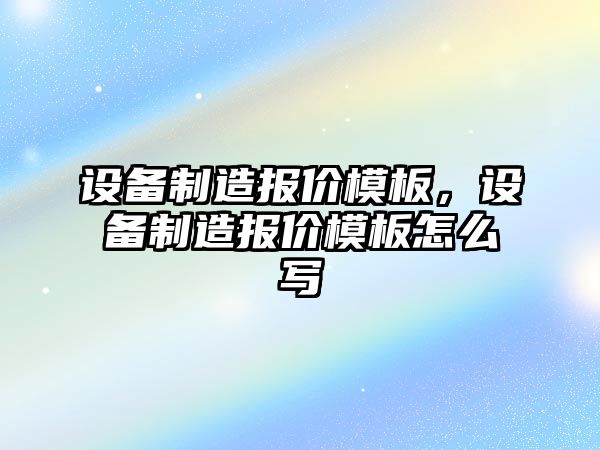 設備制造報價(jià)模板，設備制造報價(jià)模板怎么寫(xiě)