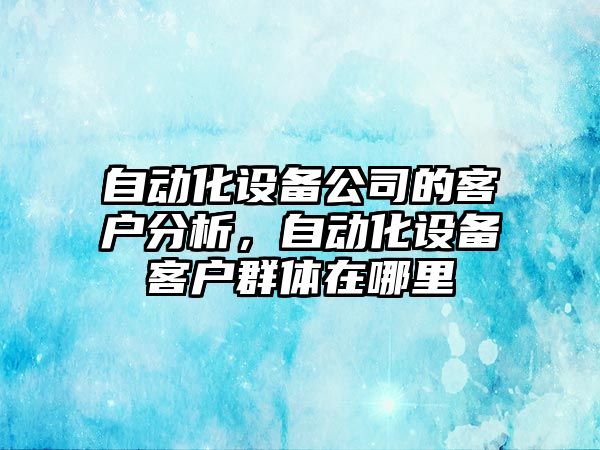 自動(dòng)化設備公司的客戶(hù)分析，自動(dòng)化設備客戶(hù)群體在哪里