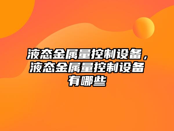 液態(tài)金屬量控制設備，液態(tài)金屬量控制設備有哪些