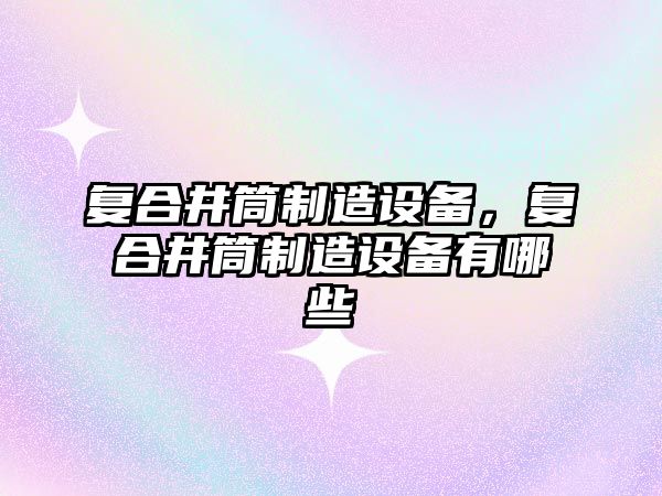 復合井筒制造設備，復合井筒制造設備有哪些