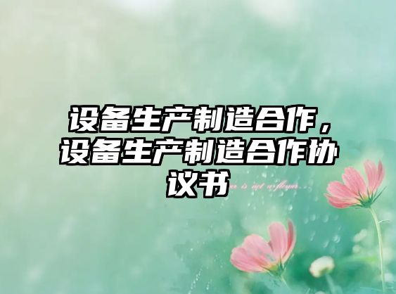 設備生產(chǎn)制造合作，設備生產(chǎn)制造合作協(xié)議書(shū)