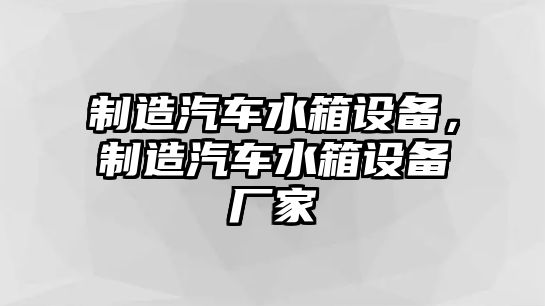 制造汽車(chē)水箱設備，制造汽車(chē)水箱設備廠(chǎng)家