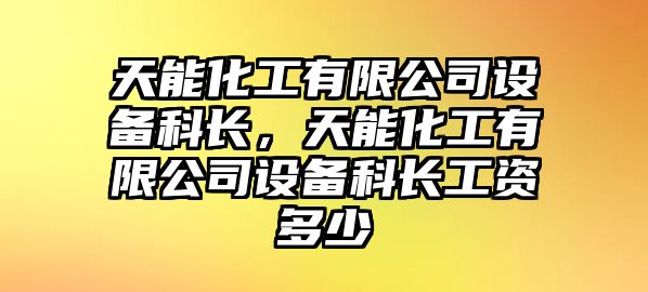 天能化工有限公司設備科長(cháng)，天能化工有限公司設備科長(cháng)工資多少