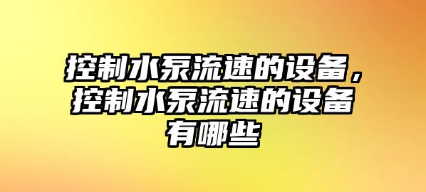 控制水泵流速的設備，控制水泵流速的設備有哪些