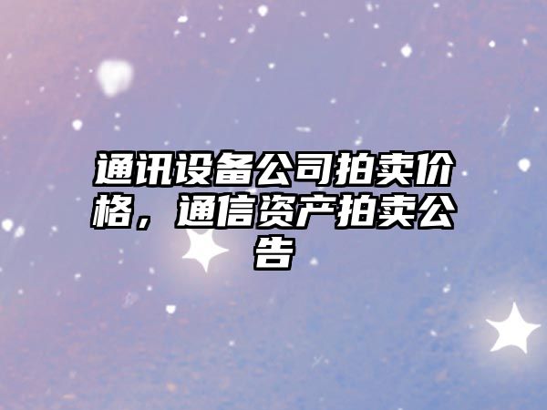 通訊設備公司拍賣(mài)價(jià)格，通信資產(chǎn)拍賣(mài)公告