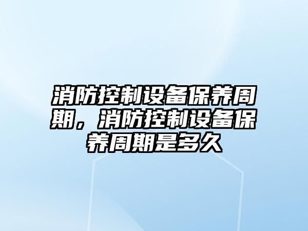 消防控制設備保養周期，消防控制設備保養周期是多久