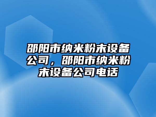 邵陽(yáng)市納米粉末設備公司，邵陽(yáng)市納米粉末設備公司電話(huà)