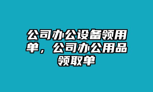 公司辦公設備領(lǐng)用單，公司辦公用品領(lǐng)取單