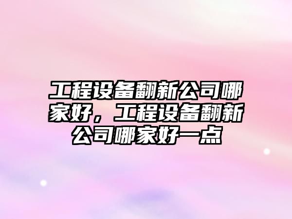 工程設備翻新公司哪家好，工程設備翻新公司哪家好一點(diǎn)