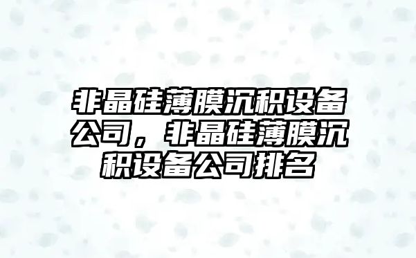 非晶硅薄膜沉積設備公司，非晶硅薄膜沉積設備公司排名