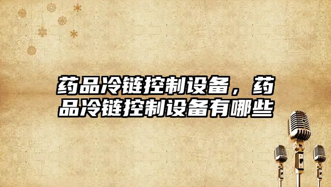藥品冷鏈控制設備，藥品冷鏈控制設備有哪些