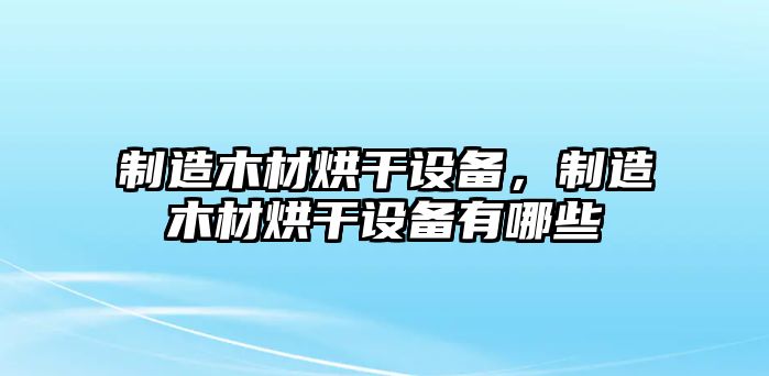 制造木材烘干設備，制造木材烘干設備有哪些