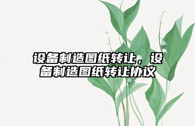設備制造圖紙轉讓?zhuān)O備制造圖紙轉讓協(xié)議