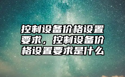 控制設備價(jià)格設置要求，控制設備價(jià)格設置要求是什么