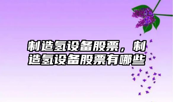 制造氫設備股票，制造氫設備股票有哪些