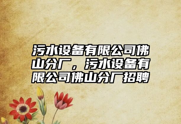 污水設備有限公司佛山分廠(chǎng)，污水設備有限公司佛山分廠(chǎng)招聘