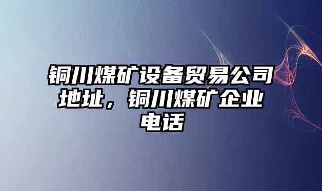 銅川煤礦設備貿易公司地址，銅川煤礦企業(yè)電話(huà)