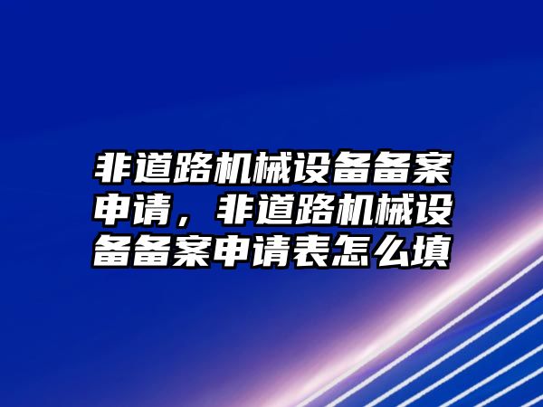 非道路機械設備備案申請，非道路機械設備備案申請表怎么填