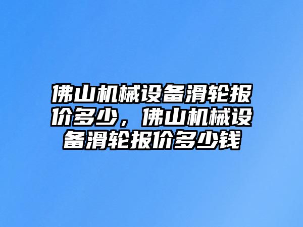 佛山機械設備滑輪報價(jià)多少，佛山機械設備滑輪報價(jià)多少錢(qián)