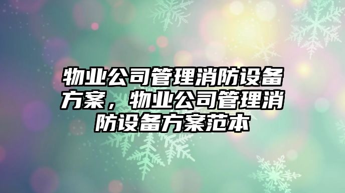 物業(yè)公司管理消防設備方案，物業(yè)公司管理消防設備方案范本
