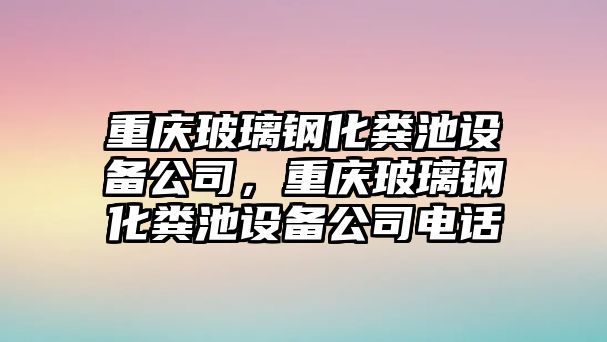 重慶玻璃鋼化糞池設備公司，重慶玻璃鋼化糞池設備公司電話(huà)
