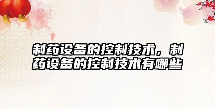 制藥設備的控制技術(shù)，制藥設備的控制技術(shù)有哪些