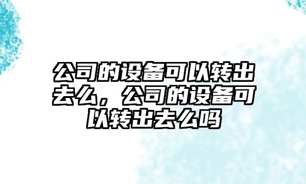 公司的設備可以轉出去么，公司的設備可以轉出去么嗎