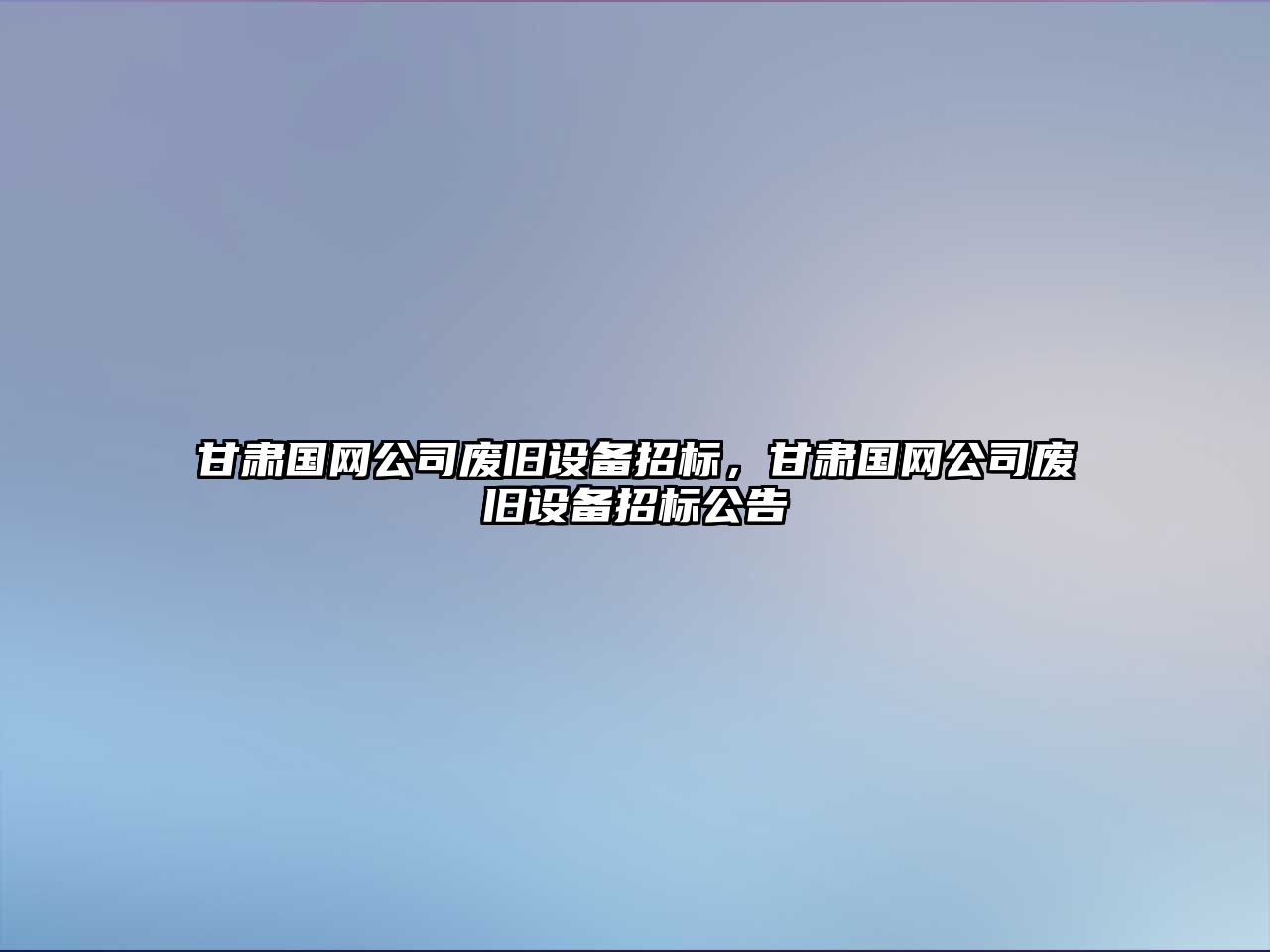 甘肅國網(wǎng)公司廢舊設備招標，甘肅國網(wǎng)公司廢舊設備招標公告