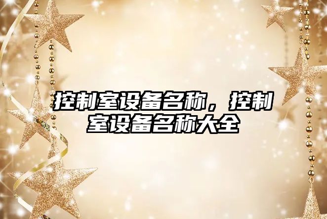 控制室設備名稱(chēng)，控制室設備名稱(chēng)大全