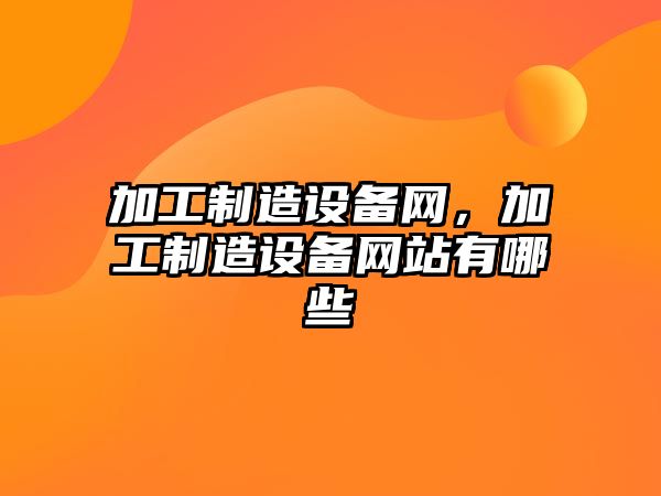 加工制造設備網(wǎng)，加工制造設備網(wǎng)站有哪些