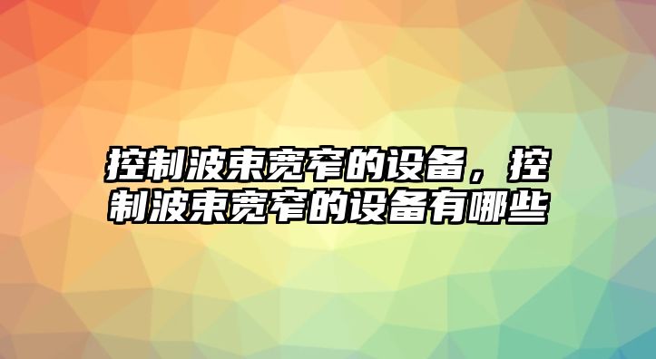 控制波束寬窄的設備，控制波束寬窄的設備有哪些