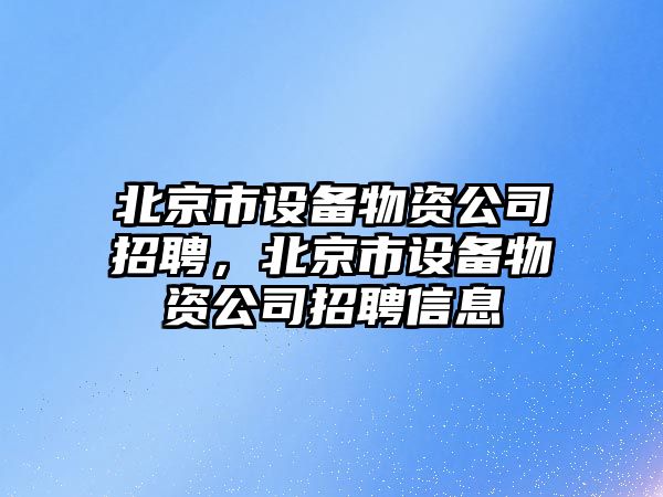 北京市設備物資公司招聘，北京市設備物資公司招聘信息