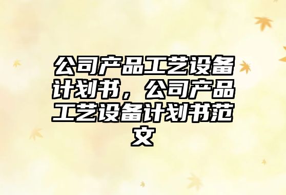 公司產(chǎn)品工藝設備計劃書(shū)，公司產(chǎn)品工藝設備計劃書(shū)范文
