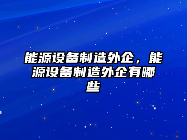 能源設備制造外企，能源設備制造外企有哪些