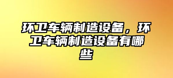 環(huán)衛車(chē)輛制造設備，環(huán)衛車(chē)輛制造設備有哪些